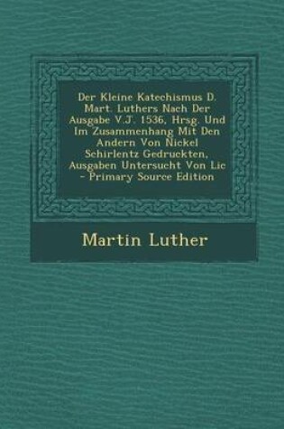 Cover of Der Kleine Katechismus D. Mart. Luthers Nach Der Ausgabe V.J. 1536, Hrsg. Und Im Zusammenhang Mit Den Andern Von Nickel Schirlentz Gedruckten, Ausgaben Untersucht Von LIC - Primary Source Edition