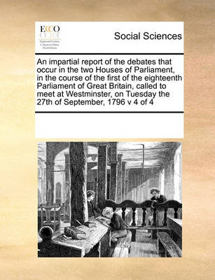 Book cover for An impartial report of the debates that occur in the two Houses of Parliament, in the course of the first of the eighteenth Parliament of Great Britain, called to meet at Westminster, on Tuesday the 27th of September, 1796 v 4 of 4