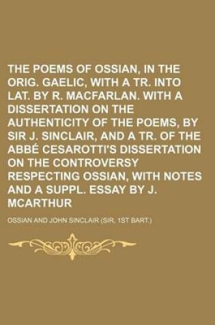 Cover of The Poems of Ossian, in the Orig. Gaelic, with a Tr. Into Lat. by R. Macfarlan. with a Dissertation on the Authenticity of the Poems, by Sir J. Sinclair, and a Tr. of the ABBE Cesarotti's Dissertation on the Controversy Respecting Ossian, with Notes and