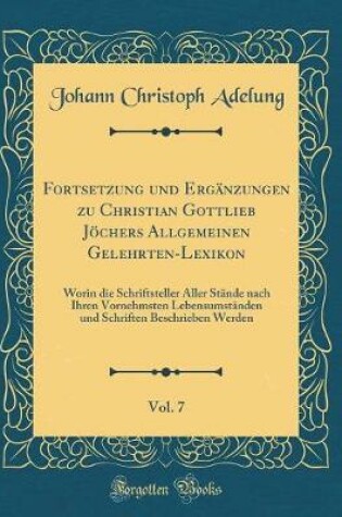 Cover of Fortsetzung Und Erganzungen Zu Christian Gottlieb Joechers Allgemeinen Gelehrten-Lexikon, Vol. 7