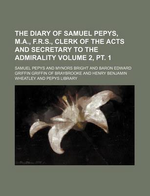Book cover for The Diary of Samuel Pepys, M.A., F.R.S., Clerk of the Acts and Secretary to the Admirality Volume 2, PT. 1