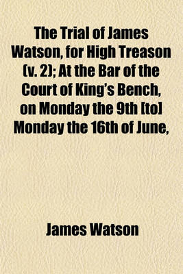 Book cover for The Trial of James Watson, for High Treason (Volume 2); At the Bar of the Court of King's Bench, on Monday the 9th [To] Monday the 16th of June, 1817. with the Antecedent Proceedings