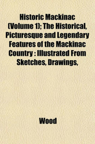 Cover of Historic Mackinac (Volume 1); The Historical, Picturesque and Legendary Features of the Mackinac Country