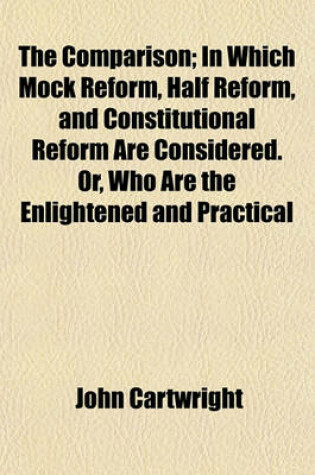 Cover of The Comparison; In Which Mock Reform, Half Reform, and Constitutional Reform Are Considered. Or, Who Are the Enlightened and Practical Statesmen, of Talent and Integrity to Preserve Our Laws and Liberties? Addressed to the People of England