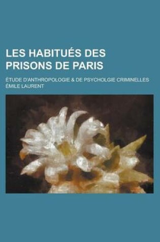 Cover of Les Habitu?'s Des Prisons de Paris; Tude D'Anthropologie & de Psychologie Criminelles