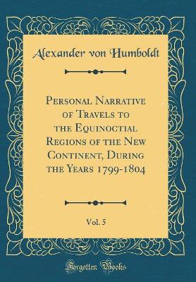 Book cover for Personal Narrative of Travels to the Equinoctial Regions of the New Continent, During the Years 1799-1804, Vol. 5 (Classic Reprint)