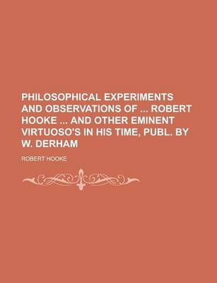 Book cover for Philosophical Experiments and Observations of Robert Hooke and Other Eminent Virtuoso's in His Time, Publ. by W. Derham