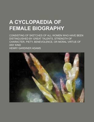 Book cover for A Cyclopaedia of Female Biography; Consisting of Sketches of All Women Who Have Been Distinguished by Great Talents, Strength of Character, Piety, B