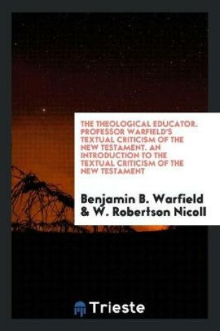 Cover of The Theological Educator. Professor Warfield's Textual Criticism of the New Testament. an Introduction to the Textual Criticism of the New Testament