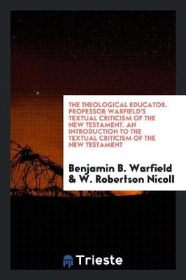 Book cover for The Theological Educator. Professor Warfield's Textual Criticism of the New Testament. an Introduction to the Textual Criticism of the New Testament