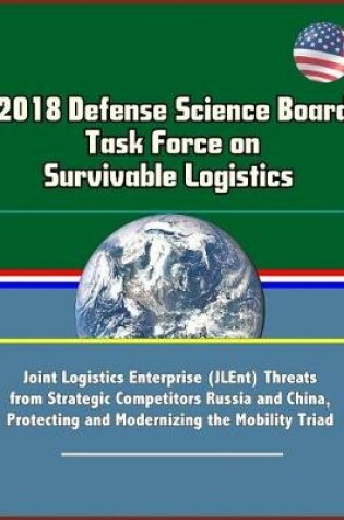 Cover of 2018 Defense Science Board Task Force on Survivable Logistics - Joint Logistics Enterprise (JLEnt) Threats from Strategic Competitors Russia and China, Protecting and Modernizing the Mobility Triad