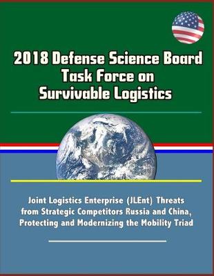 Book cover for 2018 Defense Science Board Task Force on Survivable Logistics - Joint Logistics Enterprise (JLEnt) Threats from Strategic Competitors Russia and China, Protecting and Modernizing the Mobility Triad