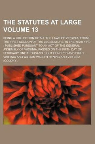 Cover of The Statutes at Large Volume 13; Being a Collection of All the Laws of Virginia, from the First Session of the Legislature, in the Year 1619 Published Pursuant to an Act of the General Assembly of Virginia, Passed on the Fifth Day of February One Thousan