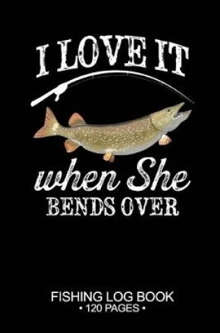 Cover of I Love It When She Bends Over Fishing Log Book 120 Pages