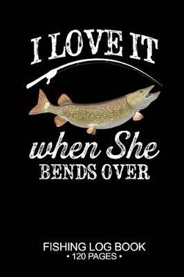 Book cover for I Love It When She Bends Over Fishing Log Book 120 Pages