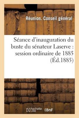 Cover of Seance d'Inauguration Du Buste Du Senateur Laserve: Session Ordinaire de 1885, Mardi, 29 Septembre