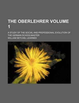 Book cover for The Oberlehrer; A Study of the Social and Professional Evolution of the German Schoolmaster Volume 1