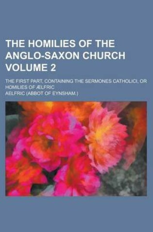 Cover of The Homilies of the Anglo-Saxon Church; The First Part, Containing the Sermones Catholici, or Homilies of Aelfric Volume 2