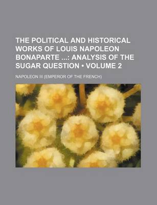 Book cover for The Political and Historical Works of Louis Napoleon Bonaparte (Volume 2); Analysis of the Sugar Question