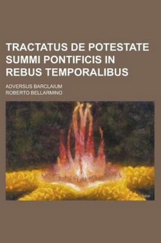 Cover of Tractatus de Potestate Summi Pontificis in Rebus Temporalibus; Adversus Barclaium