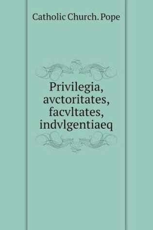 Cover of Privilegia, avctoritates, facvltates, indvlgentiaeq