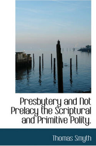 Cover of Presbytery and Not Prelacy the Scriptural and Primitive Polity.