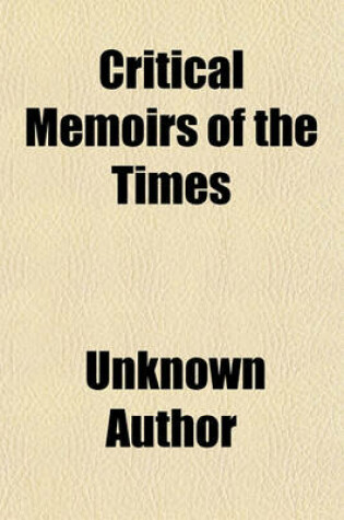 Cover of Critical Memoirs of the Times; Containing a Summary View of the Popular Pursuits, Political Debates, and Literary Productions of the Present Age.