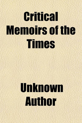 Book cover for Critical Memoirs of the Times; Containing a Summary View of the Popular Pursuits, Political Debates, and Literary Productions of the Present Age.