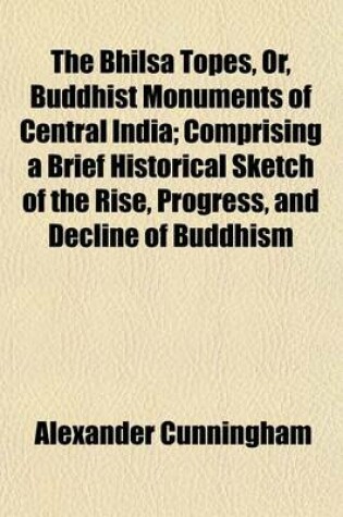 Cover of The Bhilsa Topes, Or, Buddhist Monuments of Central India; Comprising a Brief Historical Sketch of the Rise, Progress, and Decline of Buddhism