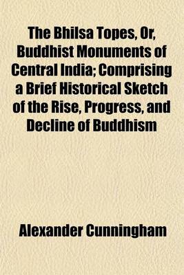 Book cover for The Bhilsa Topes, Or, Buddhist Monuments of Central India; Comprising a Brief Historical Sketch of the Rise, Progress, and Decline of Buddhism