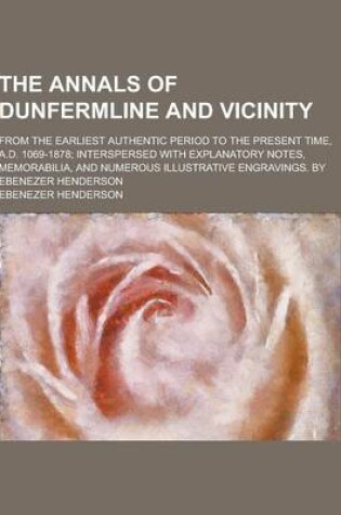 Cover of The Annals of Dunfermline and Vicinity; From the Earliest Authentic Period to the Present Time, A.D. 1069-1878; Interspersed with Explanatory Notes, M