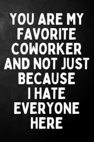 Cover of You Are My Favorite Coworker And Not Just Because I Hate Everyone Here