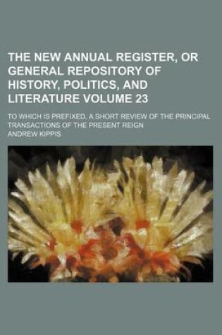 Cover of The New Annual Register, or General Repository of History, Politics, and Literature Volume 23; To Which Is Prefixed, a Short Review of the Principal Transactions of the Present Reign