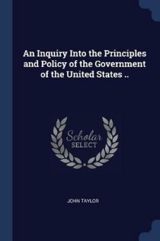 Cover of An Inquiry Into the Principles and Policy of the Government of the United States ..