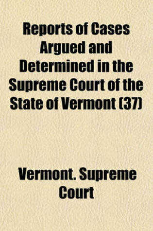 Cover of Reports of Cases Argued and Determined in the Supreme Court of the State of Vermont Volume 37; Reported by the Judges of Said Court, Agreeably to a Statute Law of the State