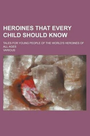 Cover of Heroines That Every Child Should Know; Tales for Young People of the World's Heroines of All Ages