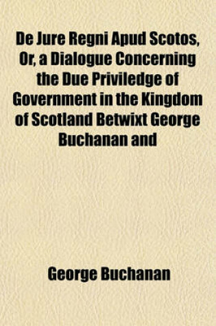 Cover of de Jure Regni Apud Scotos, Or, a Dialogue Concerning the Due Priviledge of Government in the Kingdom of Scotland Betwixt George Buchanan and