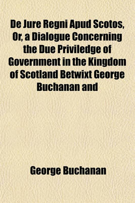 Book cover for de Jure Regni Apud Scotos, Or, a Dialogue Concerning the Due Priviledge of Government in the Kingdom of Scotland Betwixt George Buchanan and