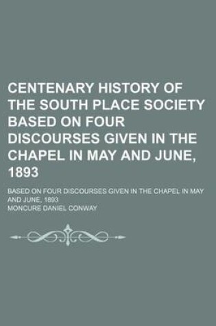 Cover of Centenary History of the South Place Society Based on Four Discourses Given in the Chapel in May and June, 1893; Based on Four Discourses Given in the Chapel in May and June, 1893