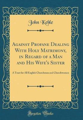 Book cover for Against Profane Dealing With Holy Matrimony, in Regard of a Man and His Wife's Sister: A Tract for All English Churchmen and Churchwomen (Classic Reprint)