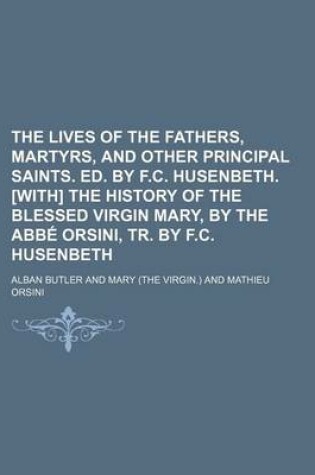 Cover of The Lives of the Fathers, Martyrs, and Other Principal Saints. Ed. by F.C. Husenbeth. [With] the History of the Blessed Virgin Mary, by the ABBE Orsin