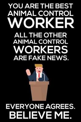 Book cover for You Are The Best Animal Control Worker All The Other Animal Control Workers Are Fake News. Everyone Agrees. Believe Me.