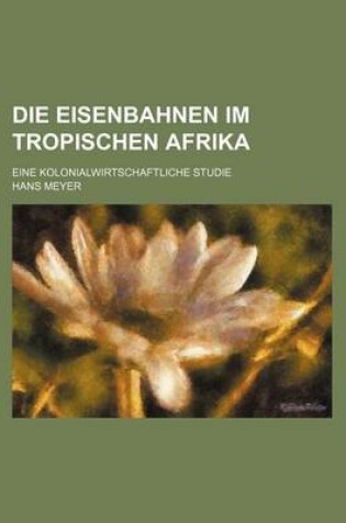 Cover of Die Eisenbahnen Im Tropischen Afrika; Eine Kolonialwirtschaftliche Studie