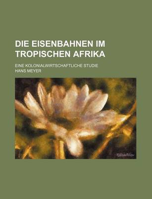 Book cover for Die Eisenbahnen Im Tropischen Afrika; Eine Kolonialwirtschaftliche Studie