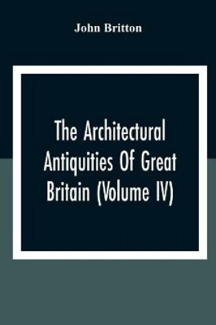 Cover of The Architectural Antiquities Of Great Britain (Volume IV)