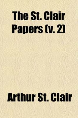 Cover of The St. Clair Papers (Volume 2); The Life and Public Services of Arthur St. Clair Soldier of the Revolutionary War, President of the Continental Congress and Governor of the North-Western Territory with His Correspondence and Other Papers