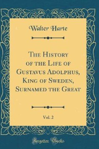 Cover of The History of the Life of Gustavus Adolphus, King of Sweden, Surnamed the Great, Vol. 2 (Classic Reprint)