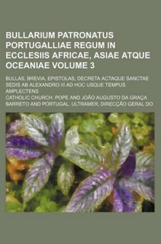 Cover of Bullarium Patronatus Portugalliae Regum in Ecclesiis Africae, Asiae Atque Oceaniae Volume 3; Bullas, Brevia, Epistolas, Decreta Actaque Sanctae Sedis AB Alexandro III Ad Hoc Usque Tempus Amplectens