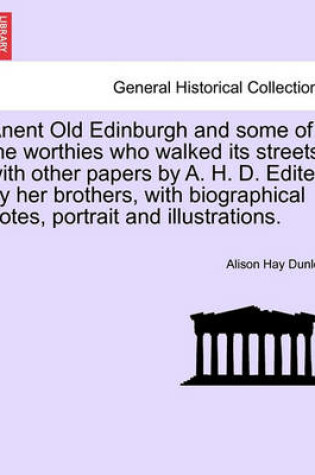 Cover of Anent Old Edinburgh and Some of the Worthies Who Walked Its Streets, with Other Papers by A. H. D. Edited by Her Brothers, with Biographical Notes, Portrait and Illustrations.