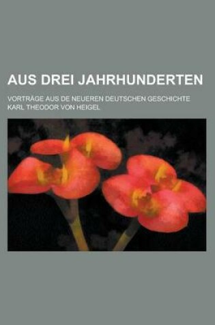Cover of Aus Drei Jahrhunderten; Vortrage Aus de Neueren Deutschen Geschichte